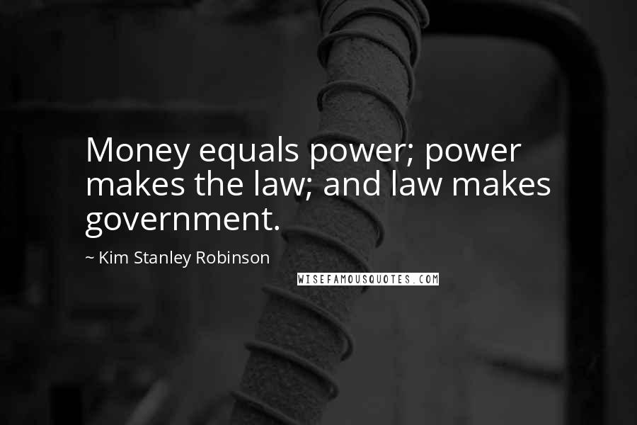 Kim Stanley Robinson Quotes: Money equals power; power makes the law; and law makes government.