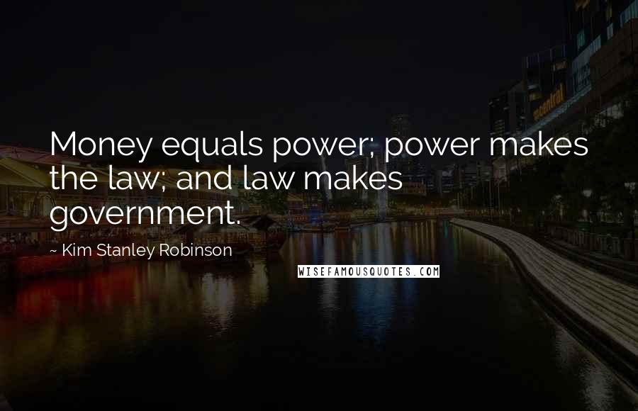 Kim Stanley Robinson Quotes: Money equals power; power makes the law; and law makes government.