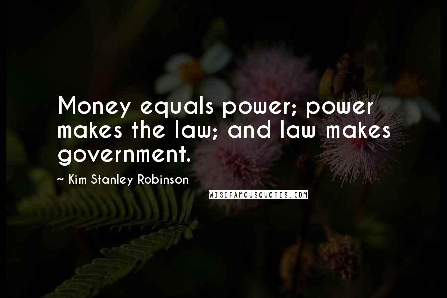 Kim Stanley Robinson Quotes: Money equals power; power makes the law; and law makes government.