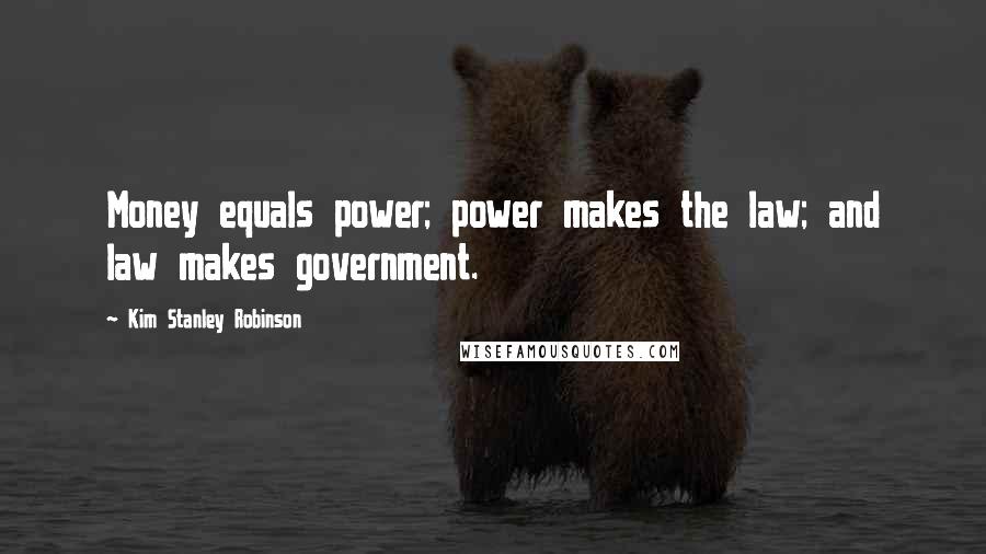 Kim Stanley Robinson Quotes: Money equals power; power makes the law; and law makes government.