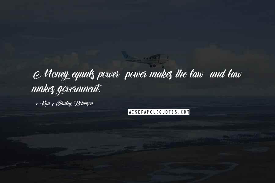 Kim Stanley Robinson Quotes: Money equals power; power makes the law; and law makes government.
