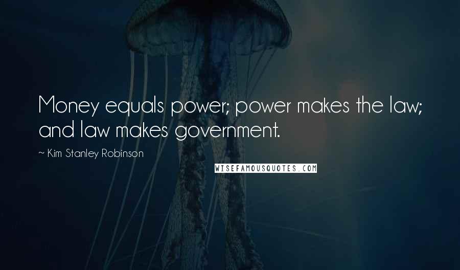 Kim Stanley Robinson Quotes: Money equals power; power makes the law; and law makes government.