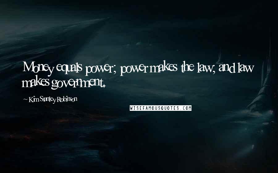 Kim Stanley Robinson Quotes: Money equals power; power makes the law; and law makes government.