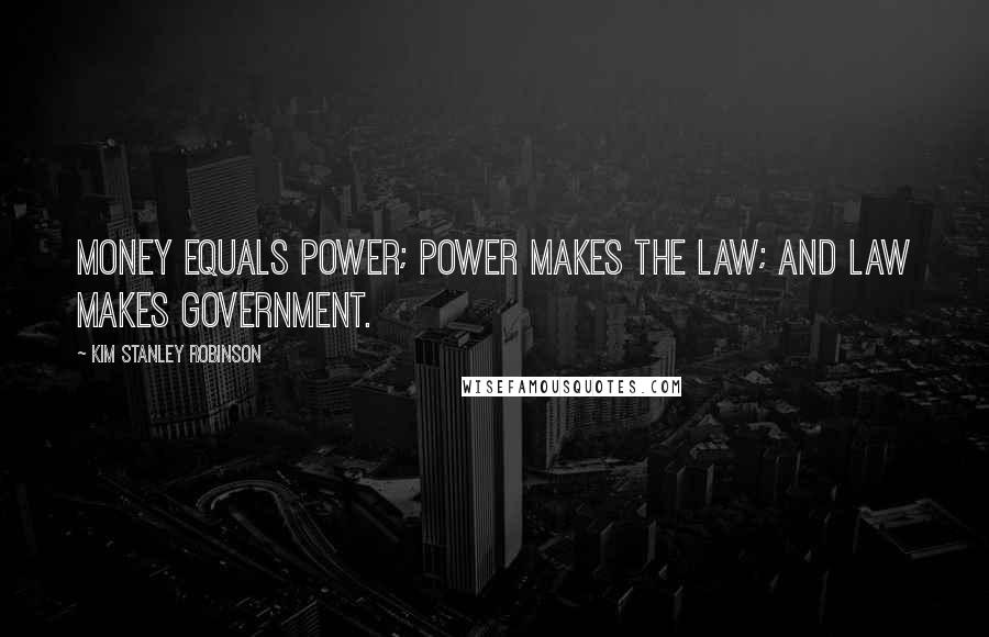 Kim Stanley Robinson Quotes: Money equals power; power makes the law; and law makes government.