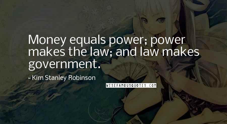 Kim Stanley Robinson Quotes: Money equals power; power makes the law; and law makes government.