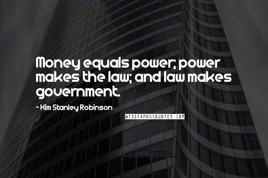 Kim Stanley Robinson Quotes: Money equals power; power makes the law; and law makes government.