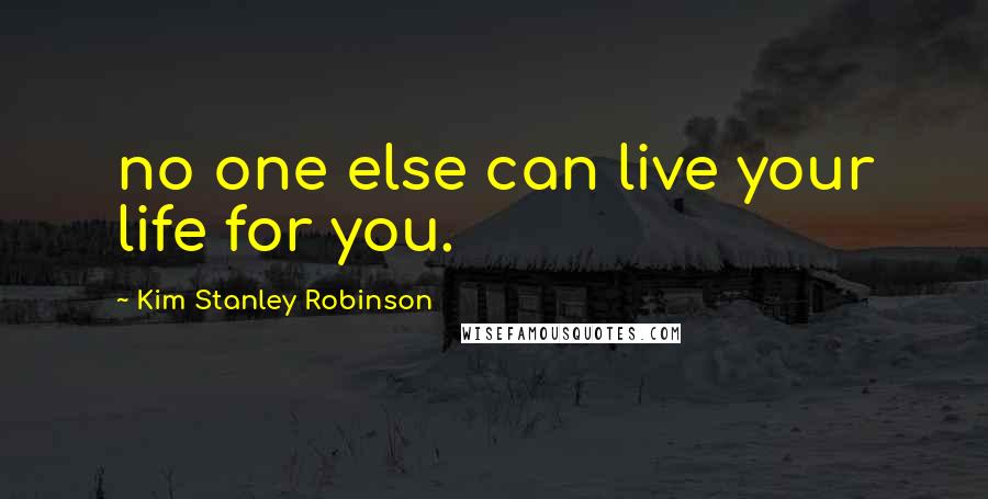 Kim Stanley Robinson Quotes: no one else can live your life for you.