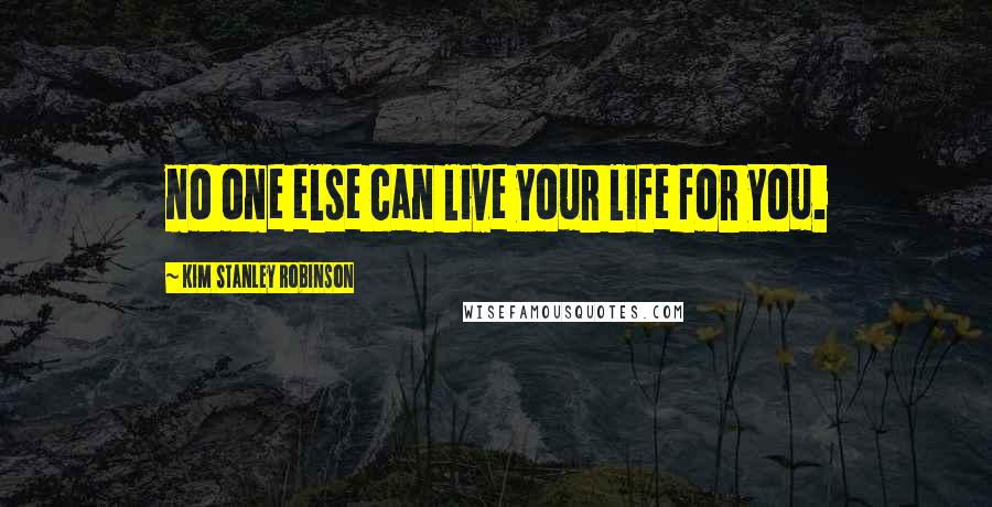 Kim Stanley Robinson Quotes: no one else can live your life for you.