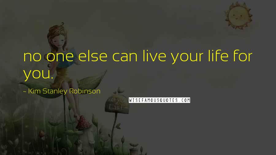 Kim Stanley Robinson Quotes: no one else can live your life for you.