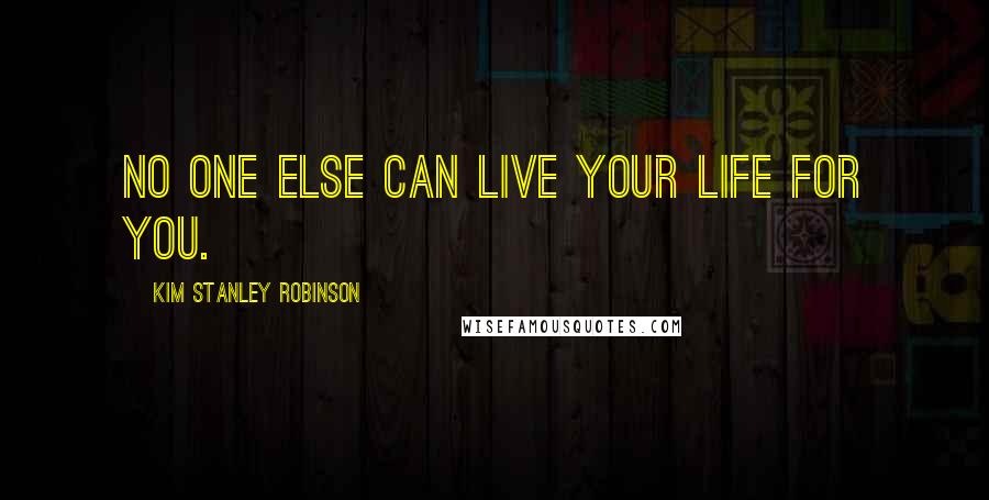 Kim Stanley Robinson Quotes: no one else can live your life for you.