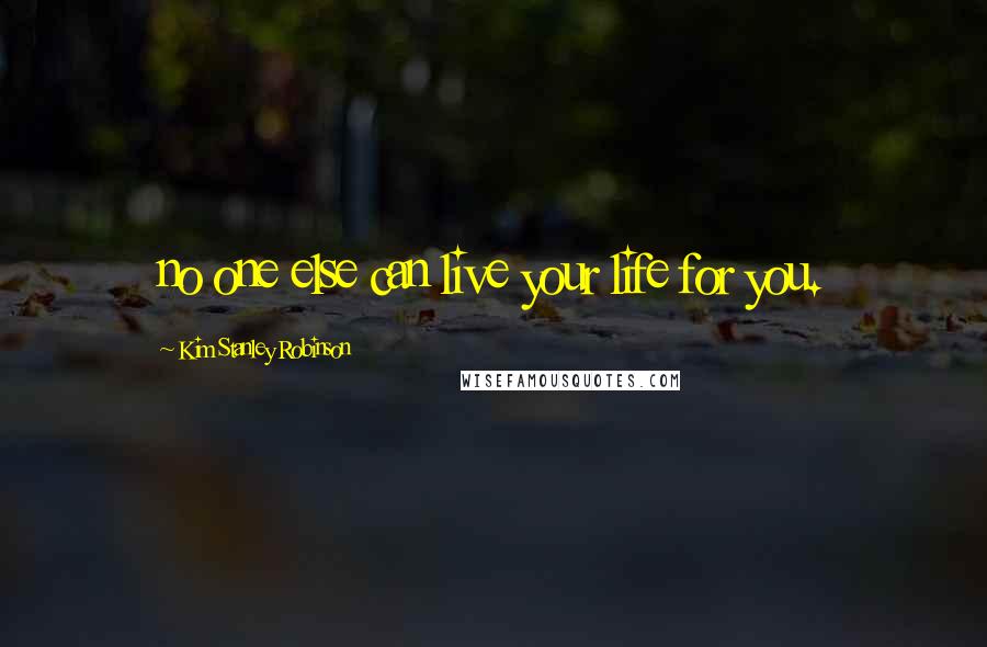 Kim Stanley Robinson Quotes: no one else can live your life for you.