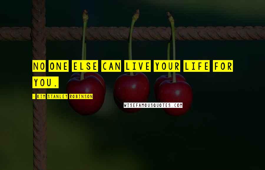 Kim Stanley Robinson Quotes: no one else can live your life for you.