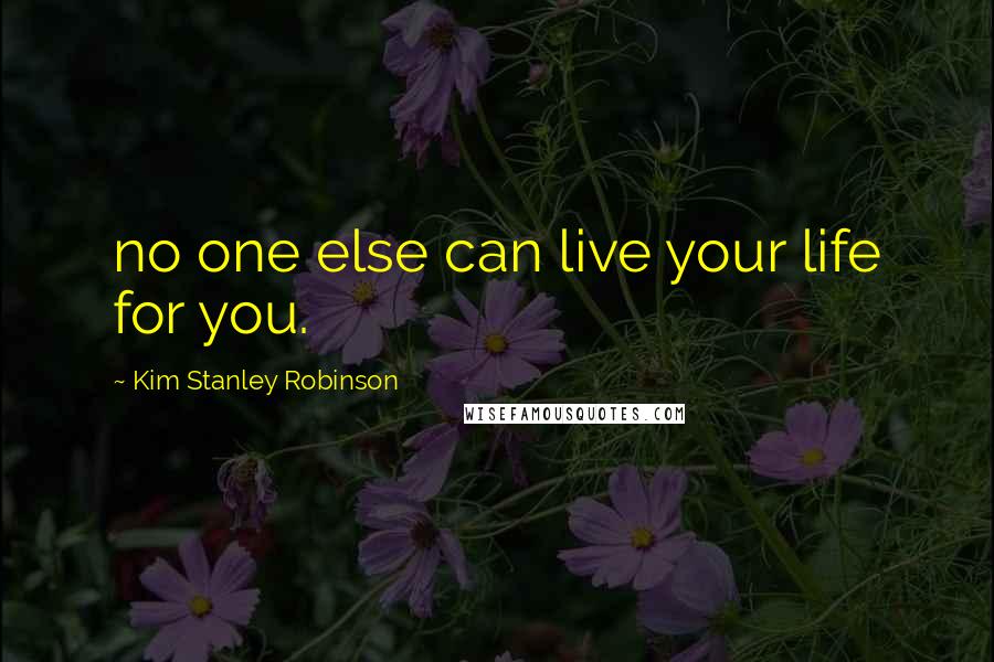 Kim Stanley Robinson Quotes: no one else can live your life for you.