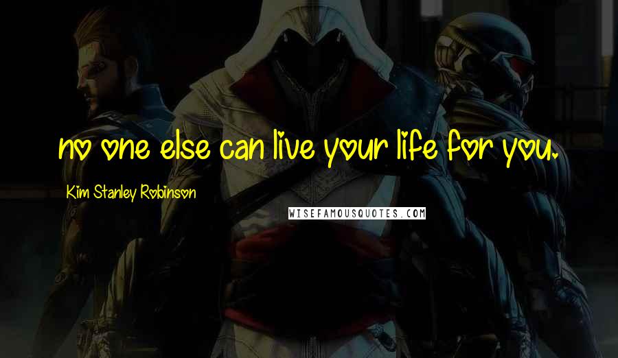 Kim Stanley Robinson Quotes: no one else can live your life for you.