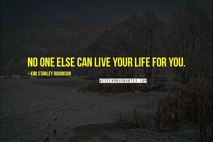 Kim Stanley Robinson Quotes: no one else can live your life for you.