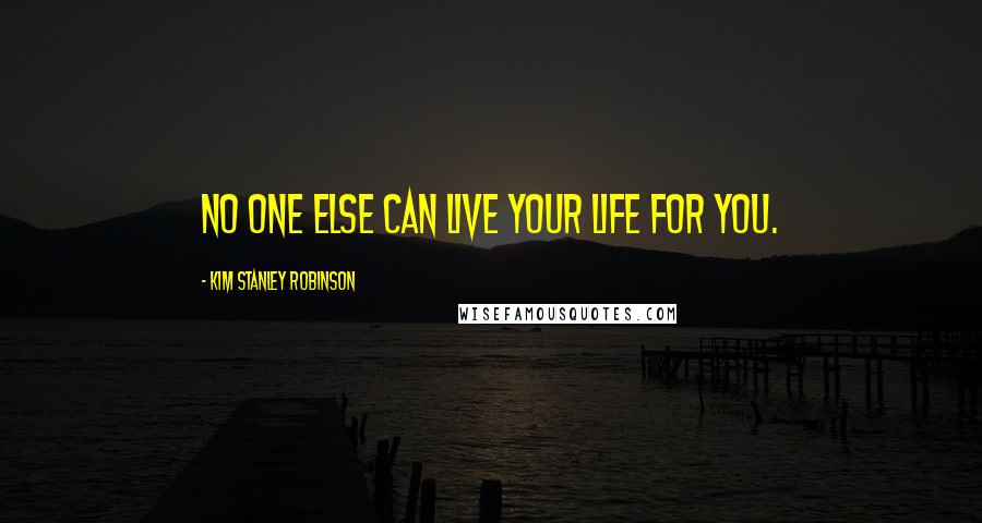 Kim Stanley Robinson Quotes: no one else can live your life for you.