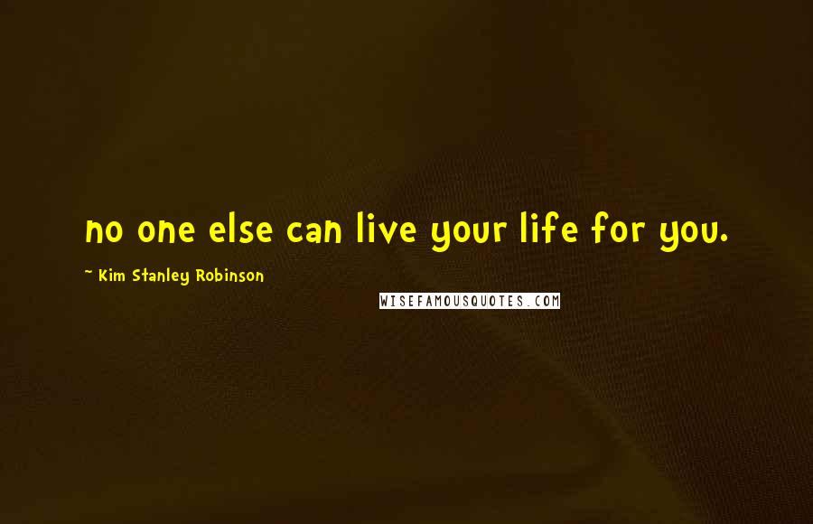 Kim Stanley Robinson Quotes: no one else can live your life for you.