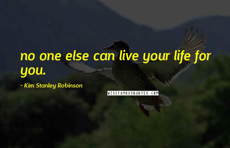 Kim Stanley Robinson Quotes: no one else can live your life for you.