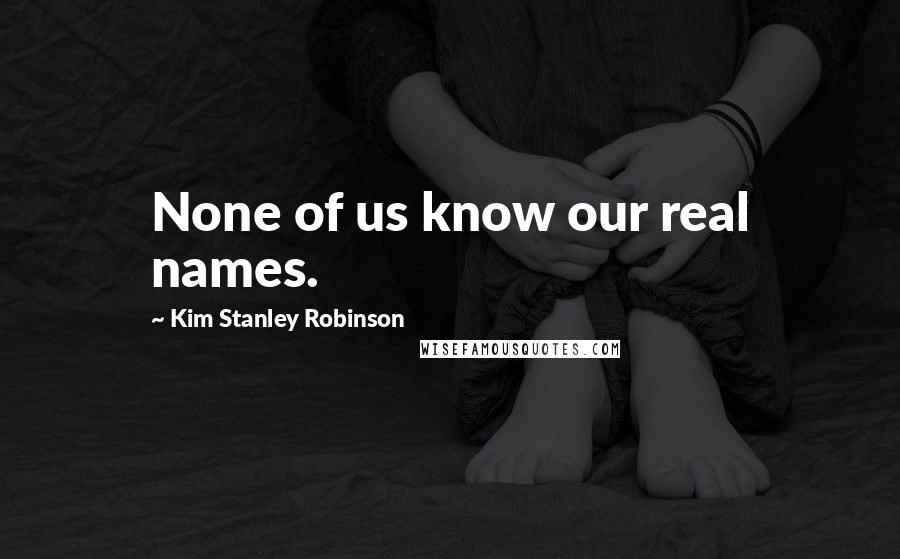 Kim Stanley Robinson Quotes: None of us know our real names.