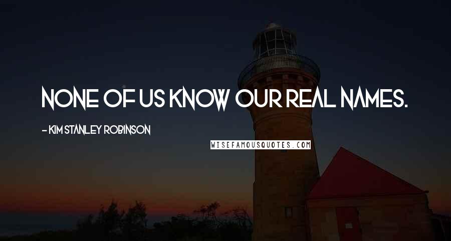 Kim Stanley Robinson Quotes: None of us know our real names.