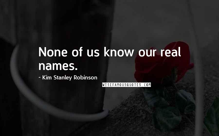 Kim Stanley Robinson Quotes: None of us know our real names.