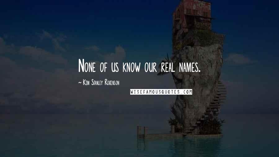 Kim Stanley Robinson Quotes: None of us know our real names.