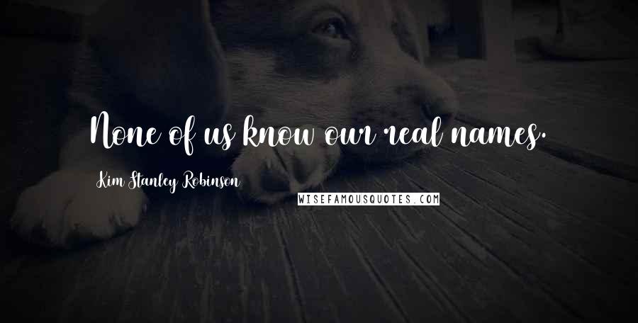 Kim Stanley Robinson Quotes: None of us know our real names.