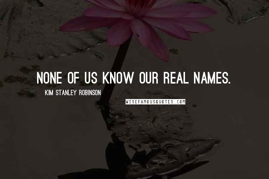 Kim Stanley Robinson Quotes: None of us know our real names.