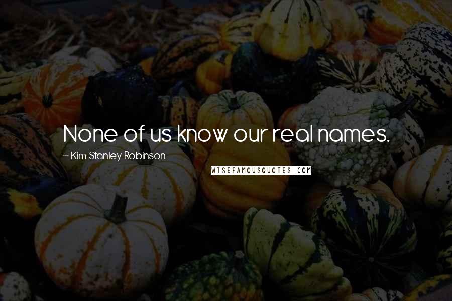 Kim Stanley Robinson Quotes: None of us know our real names.