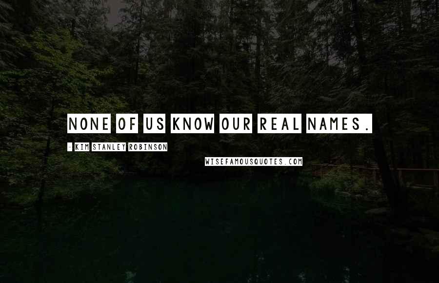Kim Stanley Robinson Quotes: None of us know our real names.