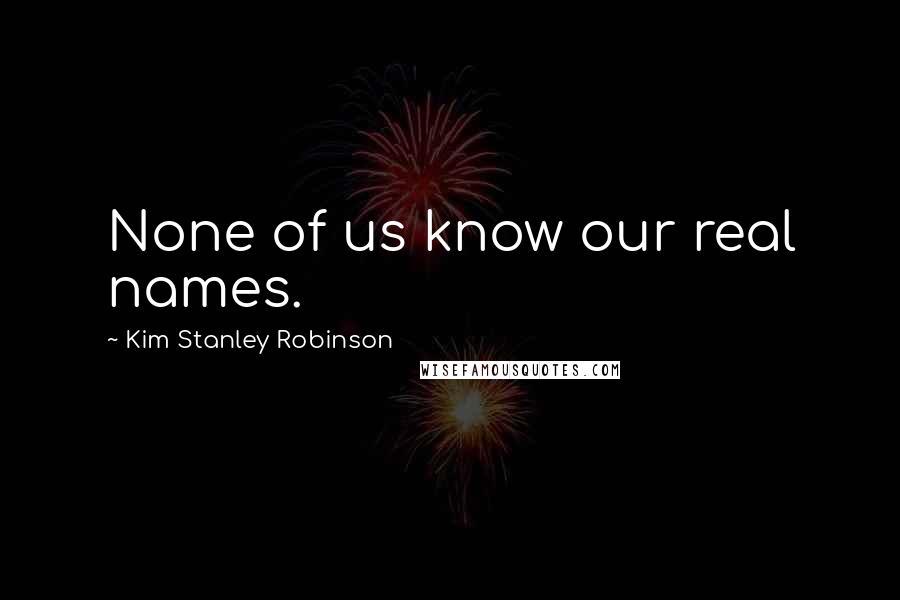 Kim Stanley Robinson Quotes: None of us know our real names.