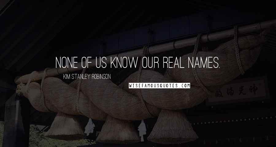 Kim Stanley Robinson Quotes: None of us know our real names.