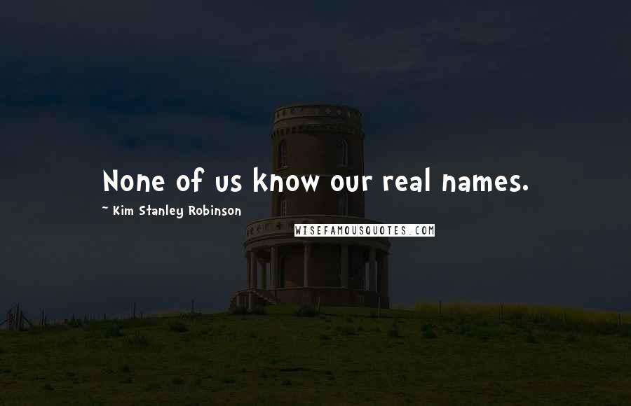 Kim Stanley Robinson Quotes: None of us know our real names.