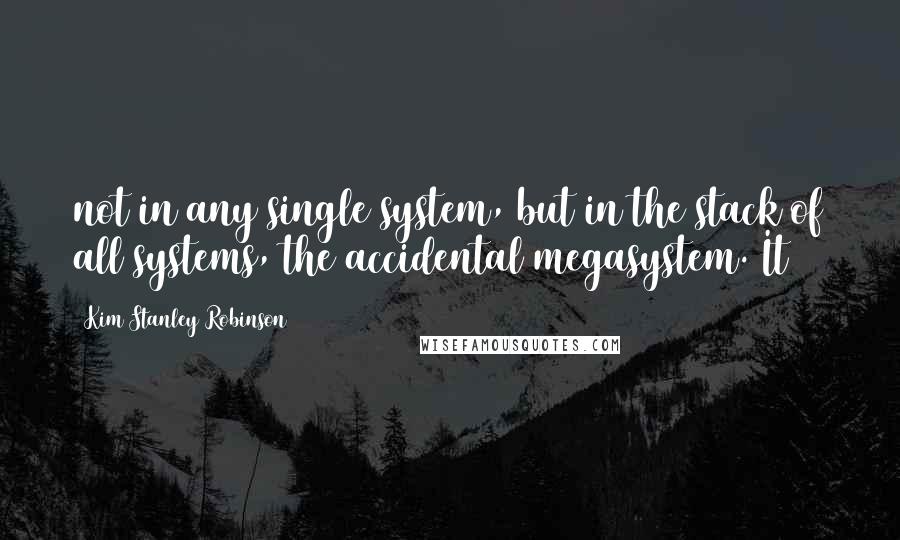 Kim Stanley Robinson Quotes: not in any single system, but in the stack of all systems, the accidental megasystem. It