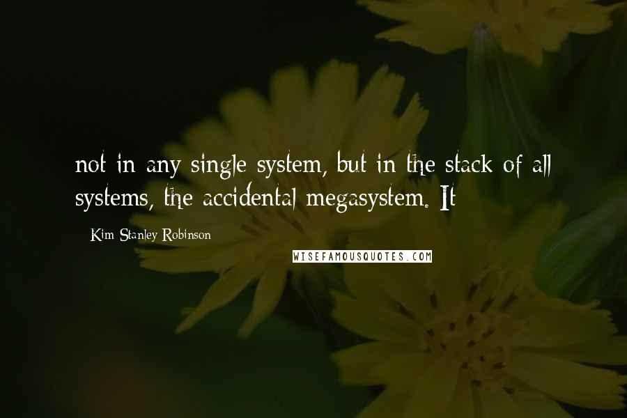 Kim Stanley Robinson Quotes: not in any single system, but in the stack of all systems, the accidental megasystem. It