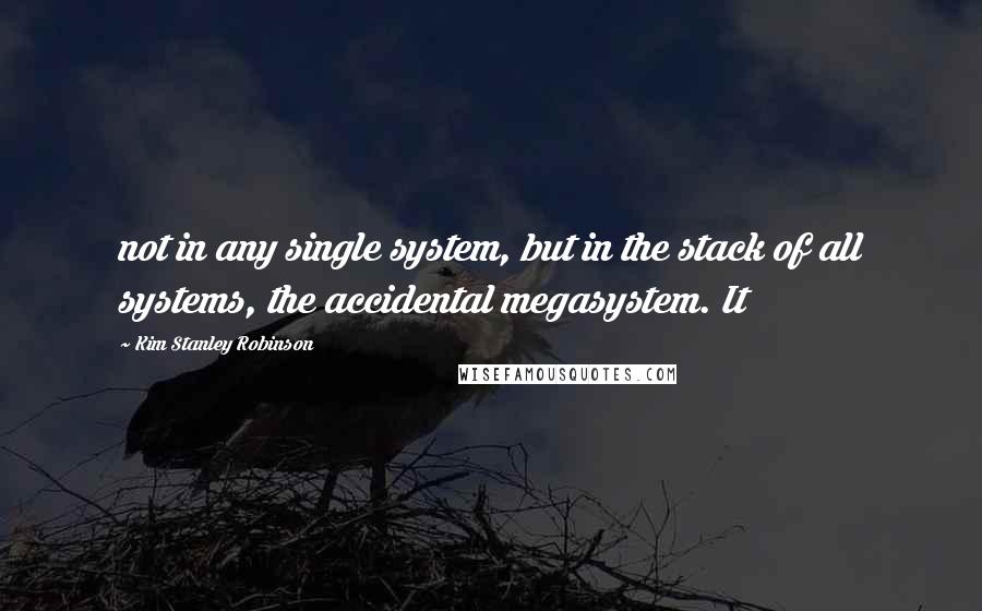 Kim Stanley Robinson Quotes: not in any single system, but in the stack of all systems, the accidental megasystem. It