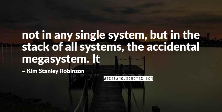 Kim Stanley Robinson Quotes: not in any single system, but in the stack of all systems, the accidental megasystem. It