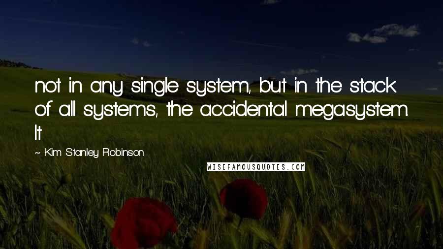 Kim Stanley Robinson Quotes: not in any single system, but in the stack of all systems, the accidental megasystem. It