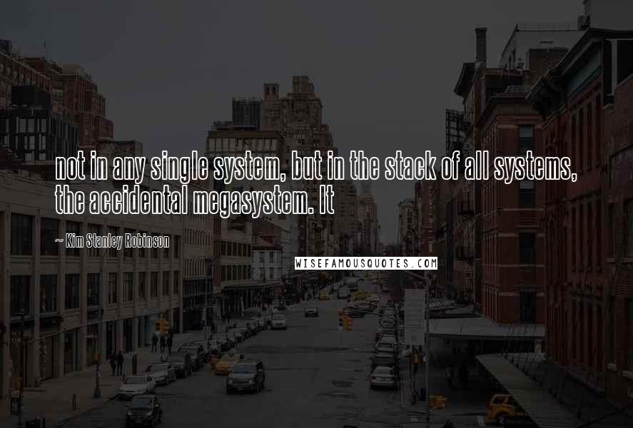 Kim Stanley Robinson Quotes: not in any single system, but in the stack of all systems, the accidental megasystem. It