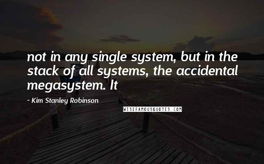 Kim Stanley Robinson Quotes: not in any single system, but in the stack of all systems, the accidental megasystem. It