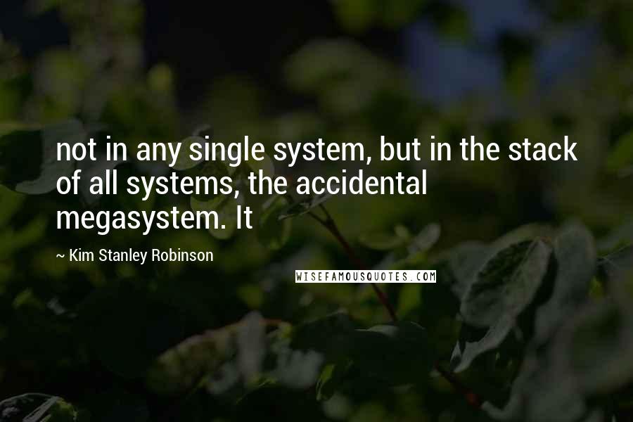 Kim Stanley Robinson Quotes: not in any single system, but in the stack of all systems, the accidental megasystem. It