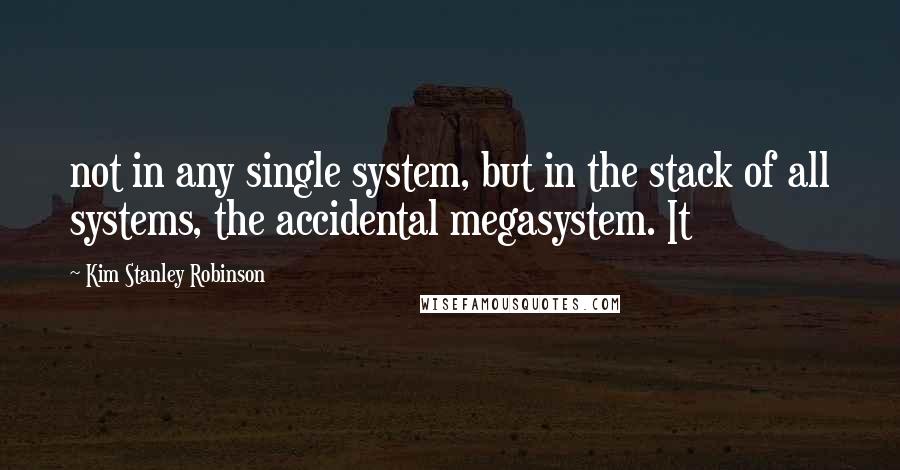 Kim Stanley Robinson Quotes: not in any single system, but in the stack of all systems, the accidental megasystem. It