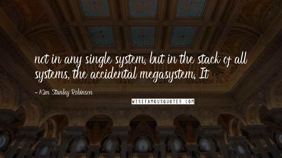 Kim Stanley Robinson Quotes: not in any single system, but in the stack of all systems, the accidental megasystem. It