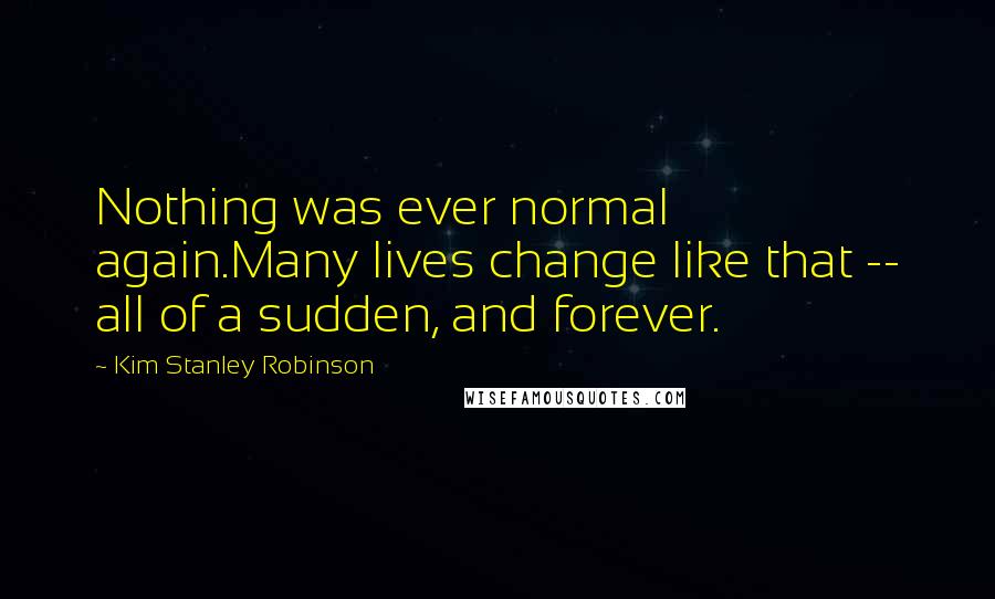 Kim Stanley Robinson Quotes: Nothing was ever normal again.Many lives change like that -- all of a sudden, and forever.