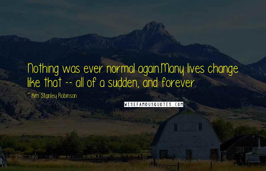 Kim Stanley Robinson Quotes: Nothing was ever normal again.Many lives change like that -- all of a sudden, and forever.