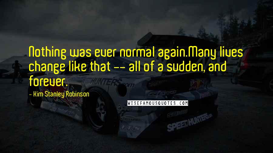 Kim Stanley Robinson Quotes: Nothing was ever normal again.Many lives change like that -- all of a sudden, and forever.