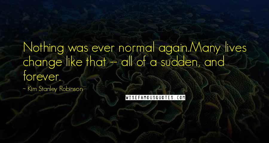 Kim Stanley Robinson Quotes: Nothing was ever normal again.Many lives change like that -- all of a sudden, and forever.