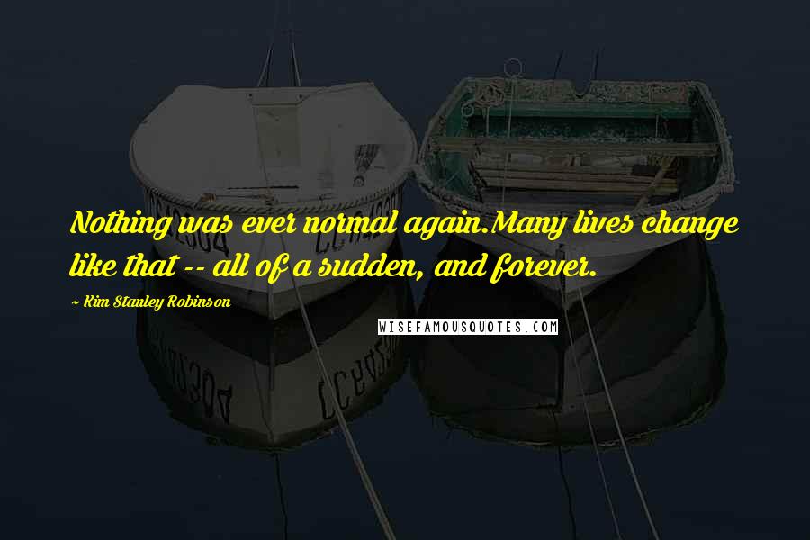 Kim Stanley Robinson Quotes: Nothing was ever normal again.Many lives change like that -- all of a sudden, and forever.