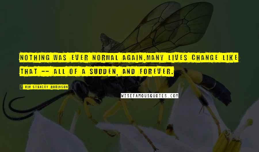 Kim Stanley Robinson Quotes: Nothing was ever normal again.Many lives change like that -- all of a sudden, and forever.