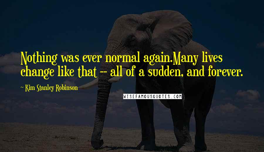 Kim Stanley Robinson Quotes: Nothing was ever normal again.Many lives change like that -- all of a sudden, and forever.